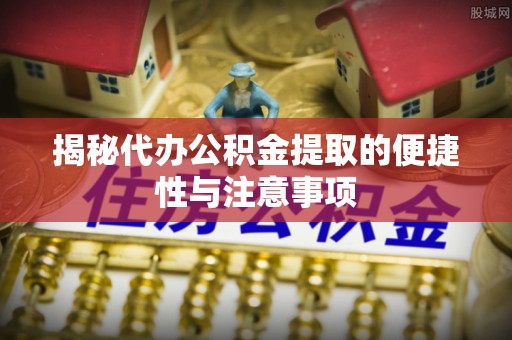 松阳揭秘代办公积金提取的便捷性与注意事项