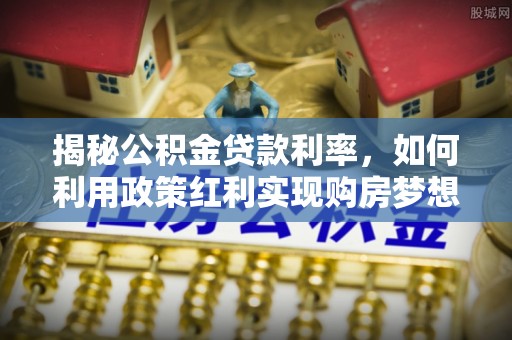 松阳揭秘公积金贷款利率，如何利用政策红利实现购房梦想？