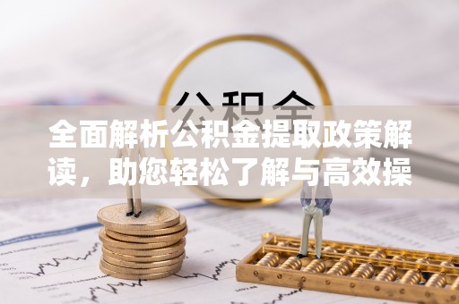 松阳全面解析公积金提取政策解读，助您轻松了解与高效操作