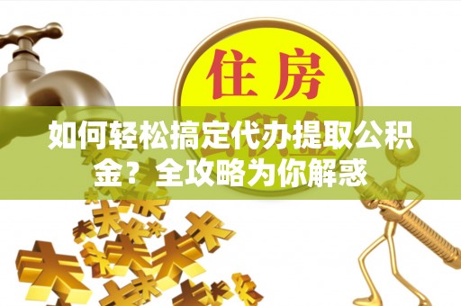 松阳如何轻松搞定代办提取公积金？全攻略为你解惑