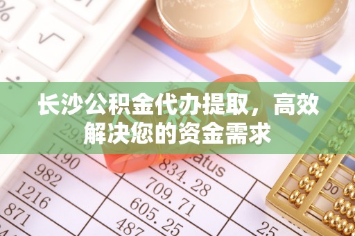 松阳长沙公积金代办提取，高效解决您的资金需求