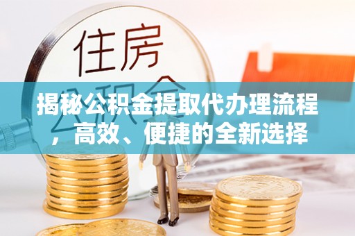 松阳揭秘公积金提取代办理流程，高效、便捷的全新选择
