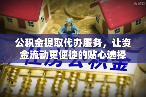 松阳公积金提取代办服务，让资金流动更便捷的贴心选择
