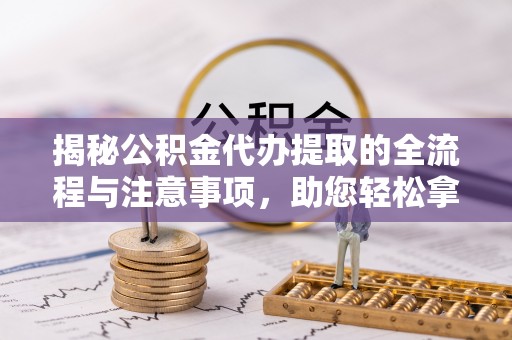 松阳揭秘公积金代办提取的全流程与注意事项，助您轻松拿回属于自己的钱